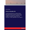 Virtue in Humble Life: Containing reflections on relative duties, particularly those of masters and servants. Thoughts on the passions, prejudices, an