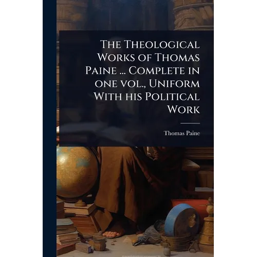 The Theological Works of Thomas Paine ... Complete in one vol., Uniform With his Political Work