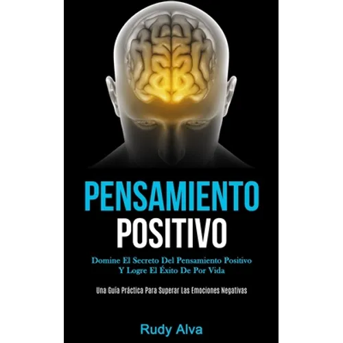 Pensamiento Positivo: Domine el secreto del pensamiento positivo y logre el éxito de por vida (Una guía práctica para superar las emociones negativas)