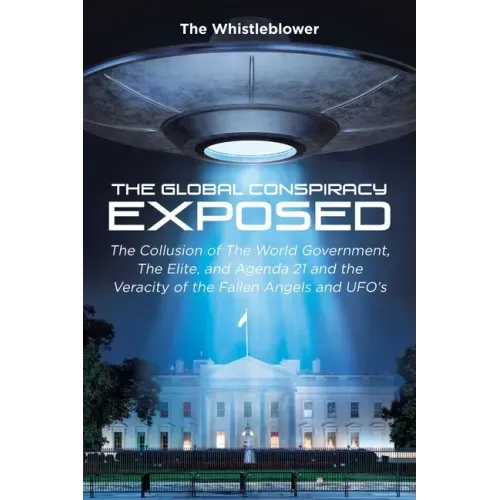 The Global Conspiracy Exposed: The Collusion of The World Government, The Elite, and Agenda 21 and the Veracity of the Fallen Angels and UFO's