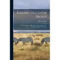 Raising Hogs for Profit; the Key to Success With Hogs, 28 Years Experience in Breeding, Rearing and Shipping