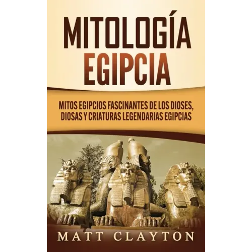 Mitología egipcia: Mitos egipcios fascinantes de los dioses, diosas y criaturas legendarias egipcias
