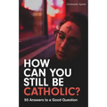 How Can You Still Be Catholic?: 50 Answers to a Good Question