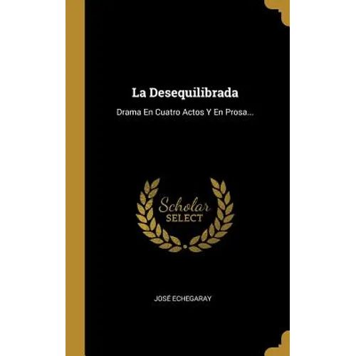 La Desequilibrada: Drama En Cuatro Actos Y En Prosa...