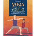 Yoga to Stay Young: Simple Poses to Keep You Flexible, Strong, and Pain-Free