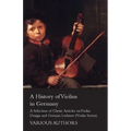 A History of Violins in Germany - A Selection of Classic Articles on Violin Design and German Luthiers (Violin Series)