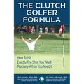 The CLUTCH GOLFER FORMULA: How To Hit Exactly The Shot You Want Precisely When You Need It