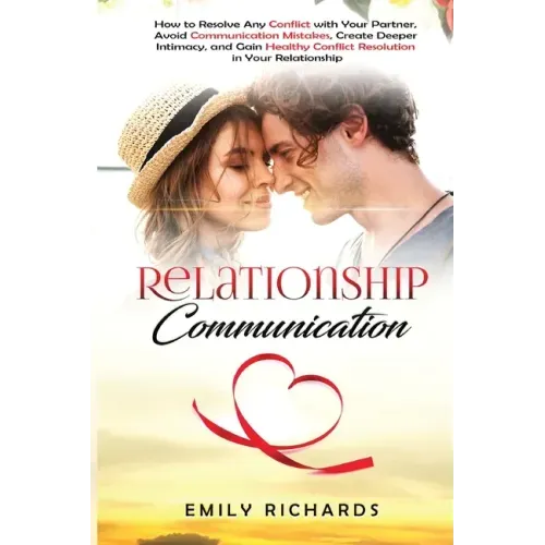 Relationship Communication: How to Resolve Any Conflict with Your Partner, Avoid Communication Mistakes, Create Deeper Intimacy, and Gain Healthy