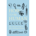 How to Be Human: The Ultimate Guide to Your Amazing Existence