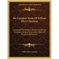 The Complete Works of William Ellery Channing: Including the Perfect Life and Containing a Copious General Index and a Table of Scripture References