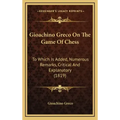 Gioachino Greco On The Game Of Chess: To Which Is Added, Numerous Remarks, Critical And Explanatory (1819)