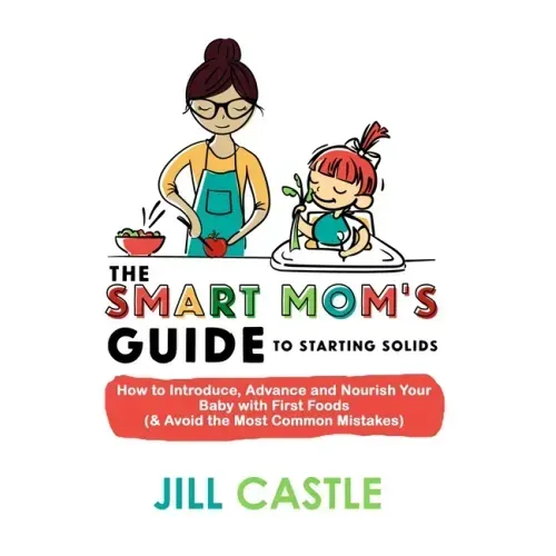 The Smart Mom's Guide to Starting Solids: How to Introduce, Advance, and Nourish Your Baby with First Foods (& Avoid the Most Common Mistakes)