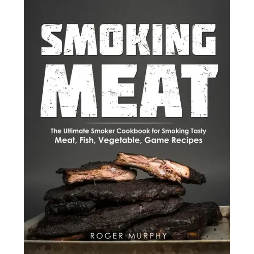 Smoking Meat: The Ultimate Smoker Cookbook for Smoking Tasty Meat, Fish, Vegetable, Game Recipes
