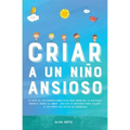 Criar a un Niño Ansioso: La guía de los padres empáticos para manejar la ansiedad infantil desde el amor y la empatía - Incluye 10 métodos para