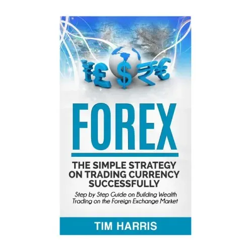 Forex: The Simple Strategy on Trading Currency Successfully - Step by Step Guide on Building Wealth Trading on the Foreign Exchange Market