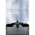 Love, Violence, and the Cross: How the Nonviolent God Saves Us Through the Cross of Christ