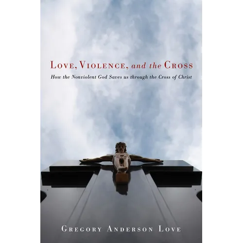 Love, Violence, and the Cross: How the Nonviolent God Saves Us Through the Cross of Christ