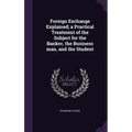 Foreign Exchange Explained; a Practical Treatment of the Subject for the Banker, the Business man, and the Student