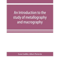 An introduction to the study of metallography and macrography