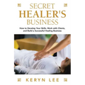 Secret Healer's Business: How to Develop Your Skills, Work with Clients, and Build a Successful Healing Business