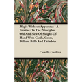 Magic Without Apparatus - A Treatise On The Principles, Old And New Of Sleight-Of-Hand With Cards, Coins, Billiard Balls And Thimbles