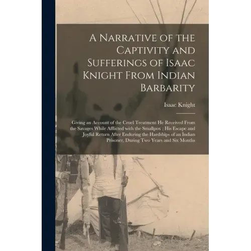 A Narrative of the Captivity and Sufferings of Isaac Knight From Indian Barbarity: Giving an Account of the Cruel Treatment He Received From the Savag