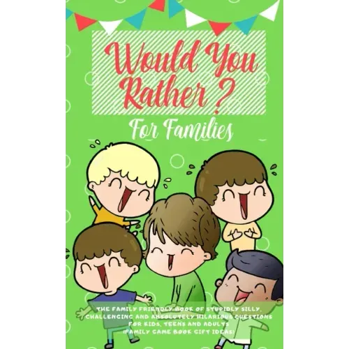Would you Rather: The Family Friendly Book of Stupidly Silly, Challenging and Absolutely Hilarious Questions for Kids, Teens and Adults