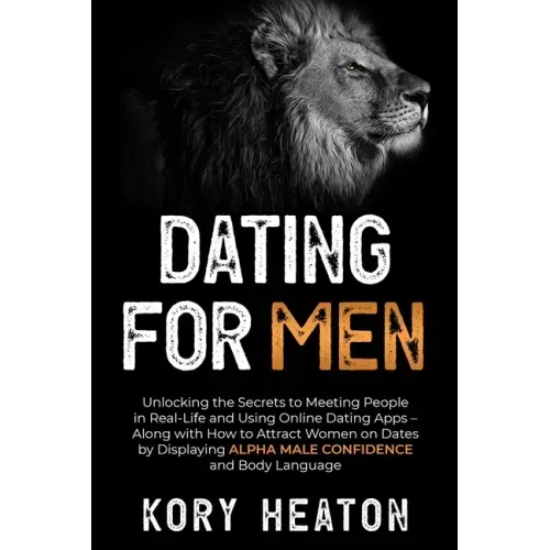 Dating for Men: Unlocking the Secrets to Meeting People in Real-Life and Using Online Dating Apps - Along with How to Attract Women on