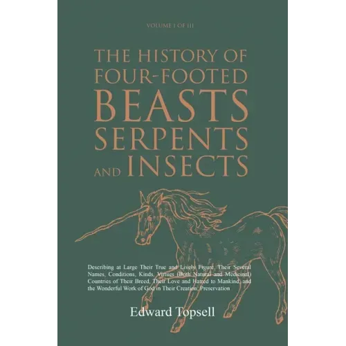 The History of Four-Footed Beasts, Serpents and Insects Vol. I of III: Describing at Large Their True and Lively Figure, Their Several Names, Conditio