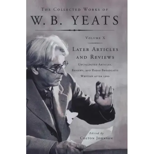 The Collected Works of W.B. Yeats Vol X: Later Article: Uncollected Articles, Reviews, and Radio Broadcast