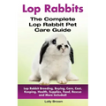 Lop Rabbits: Lop Rabbit Breeding, Buying, Care, Cost, Keeping, Health, Supplies, Food, Rescue and More Included! The Complete Lop Rabbit Pet Care Guid
