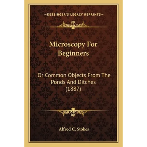 Microscopy For Beginners: Or Common Objects From The Ponds And Ditches (1887)