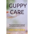 Guppy Care: The Complete Guide to Caring for and Keeping Guppies as Pet Fish