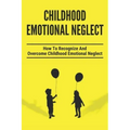 Childhood Emotional Neglect: How To Recognize And Overcome Childhood Emotional Neglect: Social-Emotional Well-Being