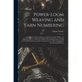 Power-loom Weaving and Yarn Numbering: According to Various Systems, With Conversion Tables: an Auxiliary and Text-book for Pupils of Weaving Schools,