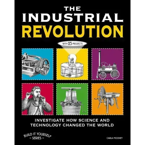 The Industrial Revolution: Investigate How Science and Technology Changed the World with 25 Projects