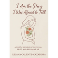 I Am the Story I Was Afraid to Tell: A Poetic Memoir of Survival, Grief, and Becoming Me