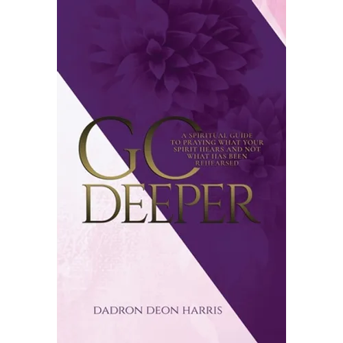 Go Deeper: A Spiritual Guide to Praying What Your Spirit Hears and not What Has Been Rehearsed or Memorized