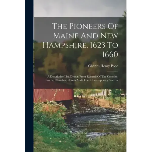 The Pioneers Of Maine And New Hampshire, 1623 To 1660: A Descriptive List, Drawn From Records Of The Colonies, Towns, Churches, Courts And Other Conte