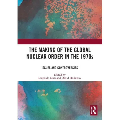 The Making of the Global Nuclear Order in the 1970s: Issues and Controversies