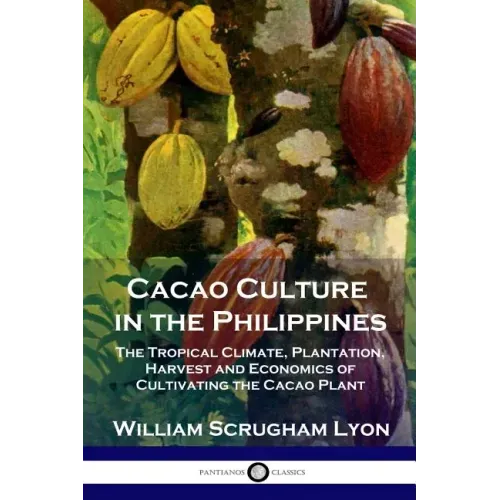 Cacao Culture in the Philippines: The Tropical Climate, Plantation, Harvest and Economics of Cultivating the Cacao Plant