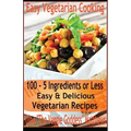 Easy Vegetarian Cooking: 100 - 5 Ingredients or Less, Easy & Delicious Vegetarian Recipes: Vegetables and Vegetarian - Quick and Easy