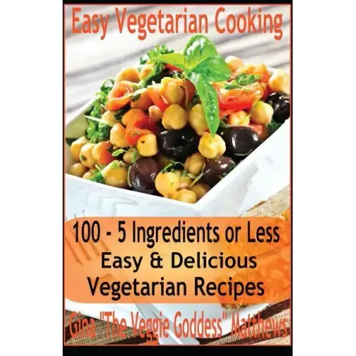 Easy Vegetarian Cooking: 100 - 5 Ingredients or Less, Easy & Delicious Vegetarian Recipes: Vegetables and Vegetarian - Quick and Easy
