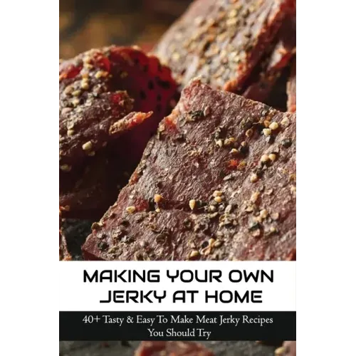 Making Your Own Jerky At Home: 40+ Tasty & Easy To Make Meat Jerky Recipes You Should Try: Homemade Meat Jerky Recipes Book