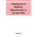 Vital records of Waltham, Massachusetts, to the year 1850