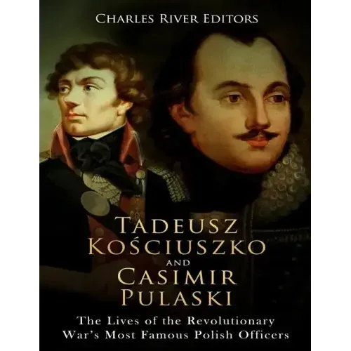 Tadeusz Kosciuszko and Casimir Pulaski: The Lives of the Revolutionary War's Most Famous Polish Officers