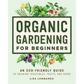 Organic Gardening for Beginners: An Eco-Friendly Guide to Growing Vegetables, Fruits, and Herbs