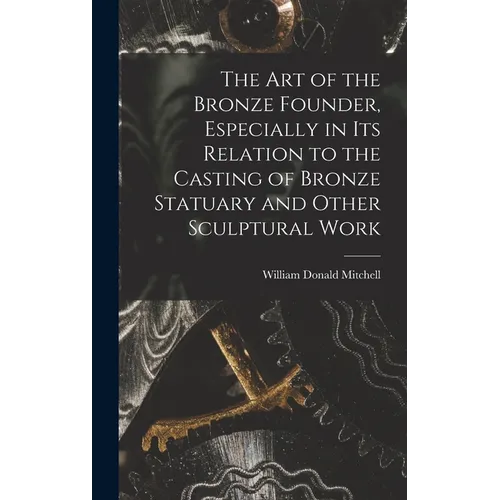 The art of the Bronze Founder, Especially in its Relation to the Casting of Bronze Statuary and Other Sculptural Work