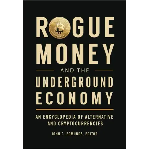 Rogue Money and the Underground Economy: An Encyclopedia of Alternative and Cryptocurrencies