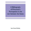 A bibliography of Wisconsin's participation in the war between the states; Based upon material contained in the Wisconsin Historical Library